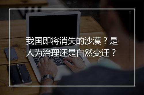 我国即将消失的沙漠？是人为治理还是自然变迁？