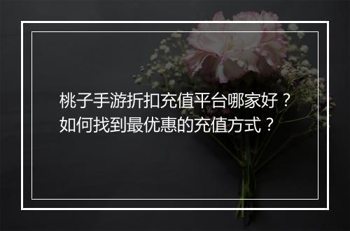 桃子手游折扣充值平台哪家好?如何找到最优惠的充值方式?