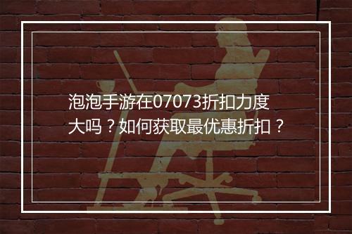 泡泡手游在07073折扣力度大吗?如何获取最优惠折扣?