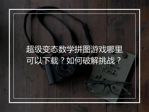 超级变态数学拼图游戏哪里可以下载?如何破解挑战?