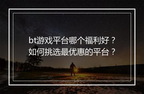 bt游戏平台哪个福利好？如何挑选最优惠的平台？
