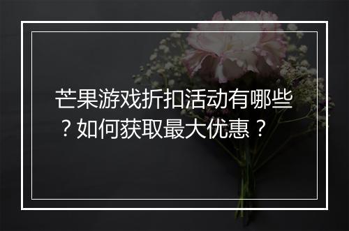 芒果游戏折扣活动有哪些?如何获取最大优惠?
