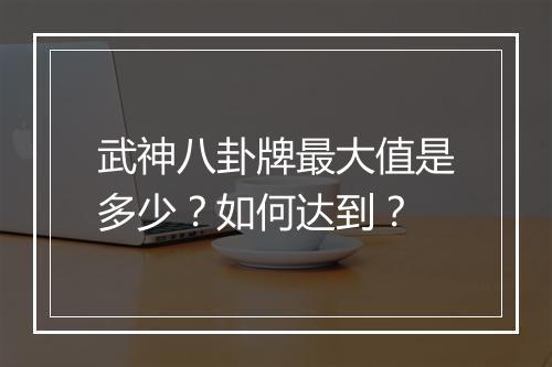 武神八卦牌最大值是多少?如何达到?