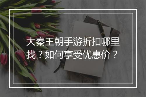 大秦王朝手游折扣哪里找？如何享受优惠价？