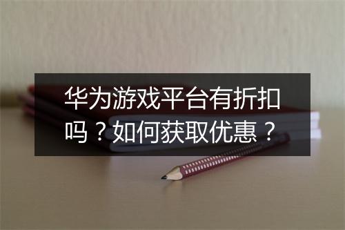 华为游戏平台有折扣吗？如何获取优惠？