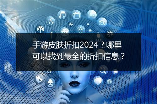 手游皮肤折扣2024?哪里可以找到最全的折扣信息?