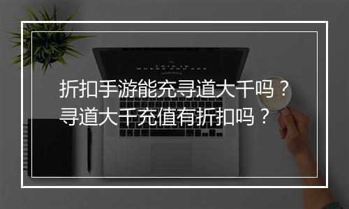 折扣手游能充寻道大千吗？寻道大千充值有折扣吗？