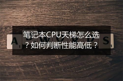 笔记本CPU天梯怎么选?如何判断性能高低?