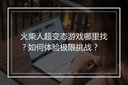 火柴人超变态游戏哪里找?如何体验极限挑战?