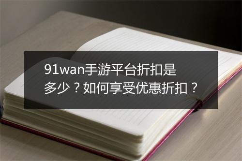 91wan手游平台折扣是多少?如何享受优惠折扣?