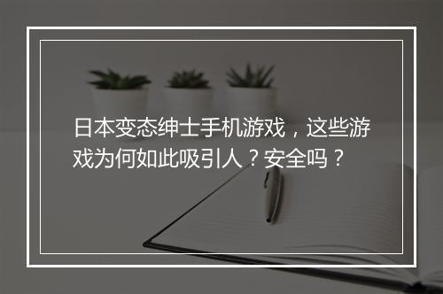 日本变态绅士手机游戏,这些游戏为何如此吸引人?安全吗?