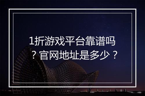 1折游戏平台靠谱吗？官网地址是多少？