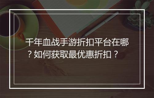 千年血战手游折扣平台在哪?如何获取最优惠折扣?