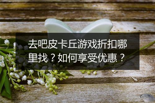 去吧皮卡丘游戏折扣哪里找?如何享受优惠?