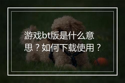 游戏bt版是什么意思？如何下载使用？