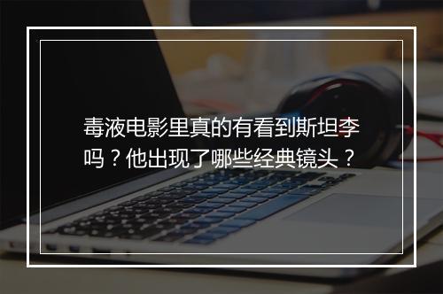 毒液电影里真的有看到斯坦李吗？他出现了哪些经典镜头？