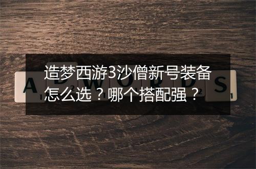 造梦西游3沙僧新号装备怎么选？哪个搭配强？