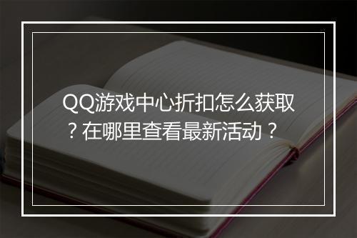 QQ游戏中心折扣怎么获取？在哪里查看最新活动？