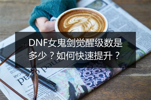 DNF女鬼剑觉醒级数是多少？如何快速提升？