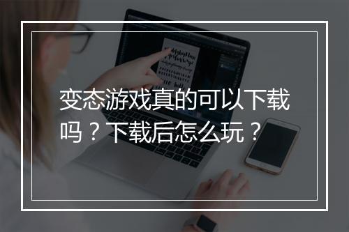 变态游戏真的可以下载吗？下载后怎么玩？