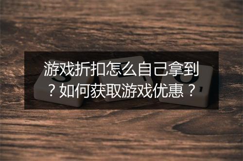 游戏折扣怎么自己拿到？如何获取游戏优惠？