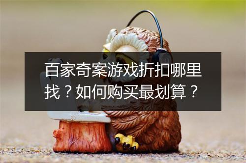 百家奇案游戏折扣哪里找？如何购买最划算？