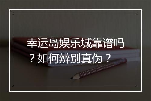 幸运岛娱乐城靠谱吗？如何辨别真伪？
