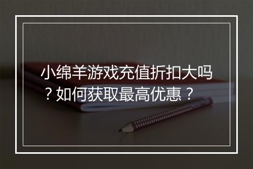 小绵羊游戏充值折扣大吗?如何获取最高优惠?