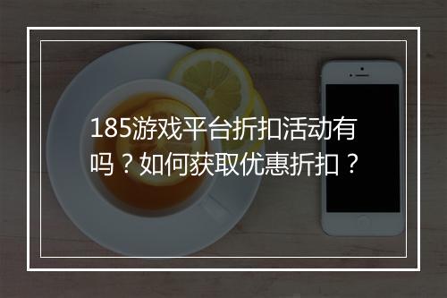 185游戏平台折扣活动有吗?如何获取优惠折扣?