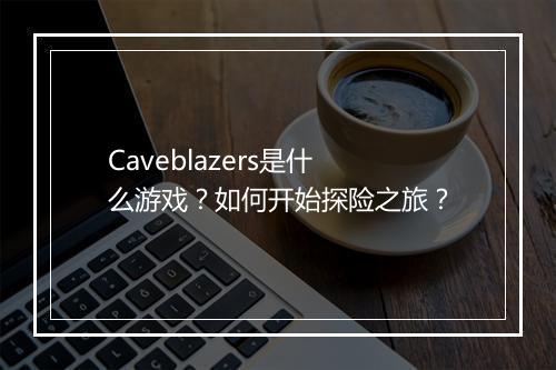 Caveblazers是什么游戏?如何开始探险之旅?