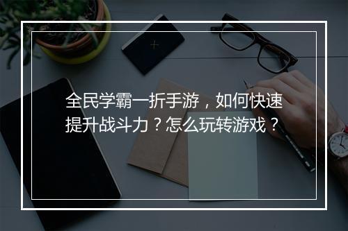 全民学霸一折手游,如何快速提升战斗力?怎么玩转游戏?