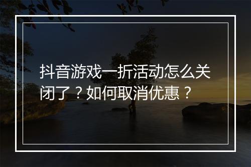 抖音游戏一折活动怎么关闭了？如何取消优惠？