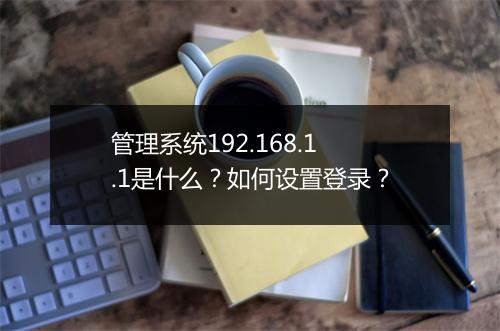 管理系统192.168.1.1是什么?如何设置登录?