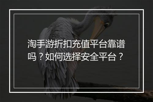 淘手游折扣充值平台靠谱吗？如何选择安全平台？