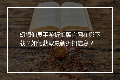 幻想仙灵手游折扣版官网在哪下载?如何获取最新折扣信息?