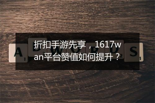 折扣手游先享，1617wan平台赞值如何提升？