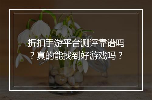 折扣手游平台测评靠谱吗?真的能找到好游戏吗?