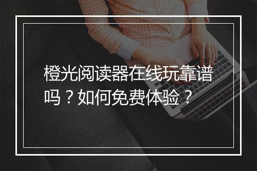 橙光阅读器在线玩靠谱吗？如何免费体验？