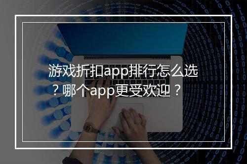 游戏折扣app排行怎么选？哪个app更受欢迎？