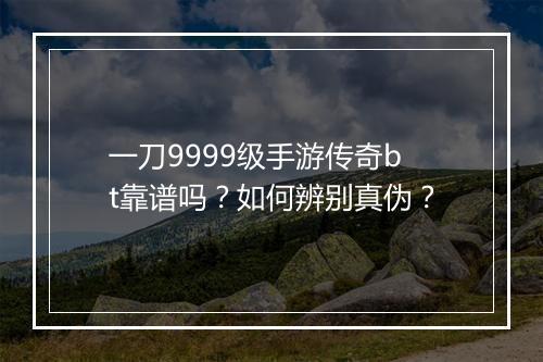 一刀9999级手游传奇bt靠谱吗？如何辨别真伪？