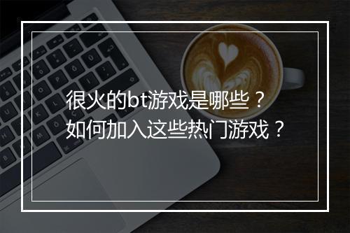 很火的bt游戏是哪些?如何加入这些热门游戏?