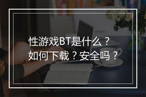 性游戏BT是什么？如何下载？安全吗？