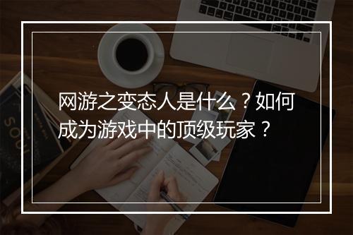网游之变态人是什么？如何成为游戏中的顶级玩家？