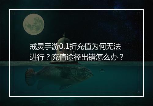 戒灵手游0.1折充值为何无法进行?充值途径出错怎么办?