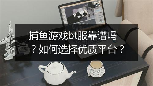 捕鱼游戏bt服靠谱吗？如何选择优质平台？
