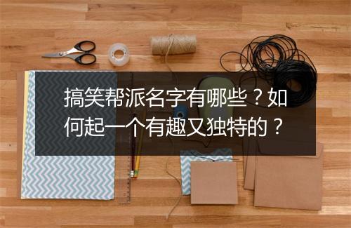 搞笑帮派名字有哪些?如何起一个有趣又独特的?