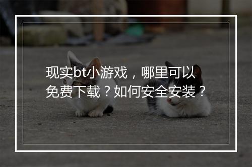 现实bt小游戏，哪里可以免费下载？如何安全安装？