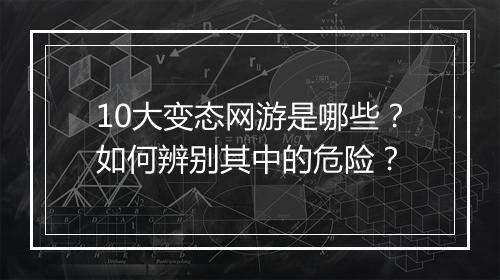 10大变态网游是哪些？如何辨别其中的危险？