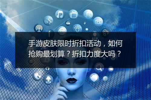 手游皮肤限时折扣活动,如何抢购最划算?折扣力度大吗?