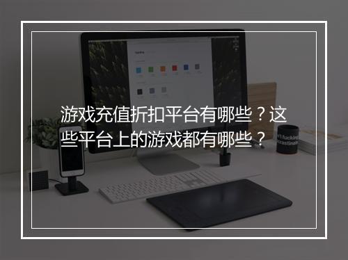 游戏充值折扣平台有哪些？这些平台上的游戏都有哪些？